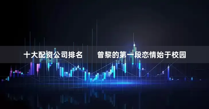 十大配资公司排名       曾黎的第一段恋情始于校园