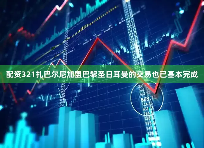 配资321扎巴尔尼加盟巴黎圣日耳曼的交易也已基本完成