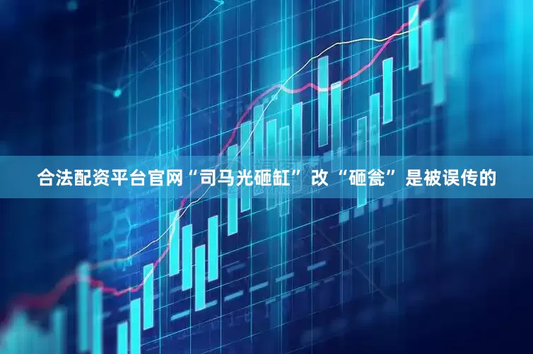 合法配资平台官网“司马光砸缸” 改 “砸瓮” 是被误传的