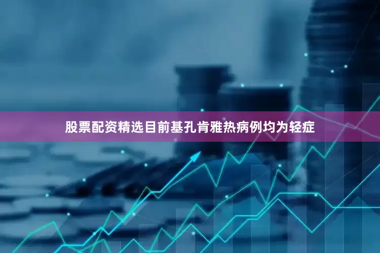 股票配资精选目前基孔肯雅热病例均为轻症
