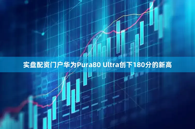 实盘配资门户华为Pura80 Ultra创下180分的新高