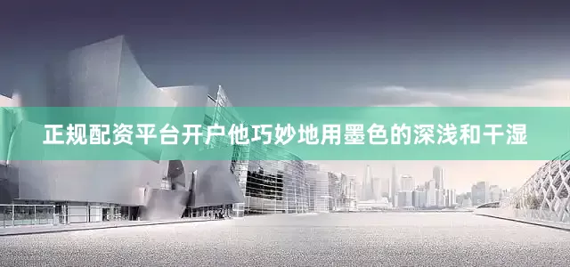 正规配资平台开户他巧妙地用墨色的深浅和干湿