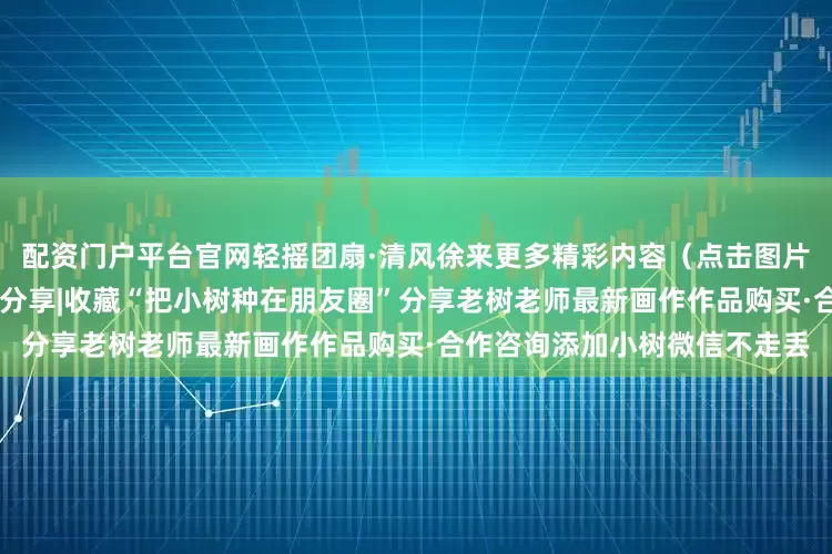 配资门户平台官网轻摇团扇·清风徐来更多精彩内容（点击图片进入）传递生活的诗意点赞|分享|收藏“把小树种在朋友圈”分享老树老师最新画作作品购买·合作咨询添加小树微信不走丢