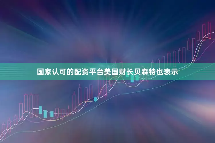 国家认可的配资平台美国财长贝森特也表示