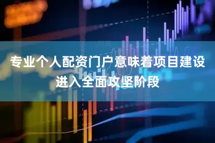 专业个人配资门户意味着项目建设进入全面攻坚阶段