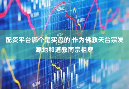配资平台哪个是实盘的 作为佛教天台宗发源地和道教南宗祖庭